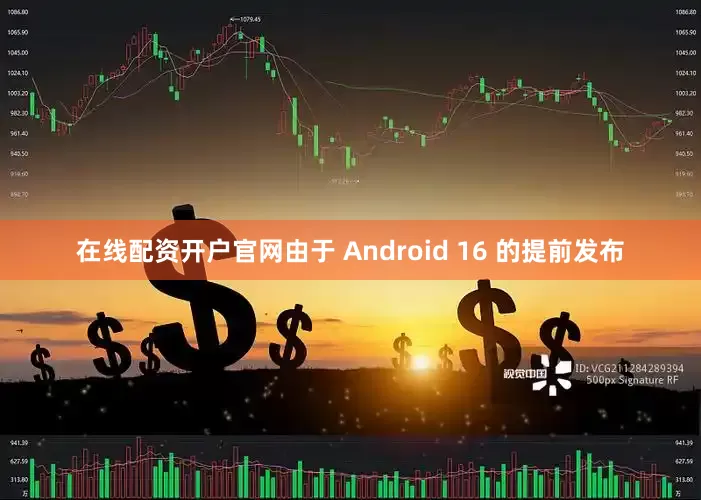 在线配资开户官网由于 Android 16 的提前发布