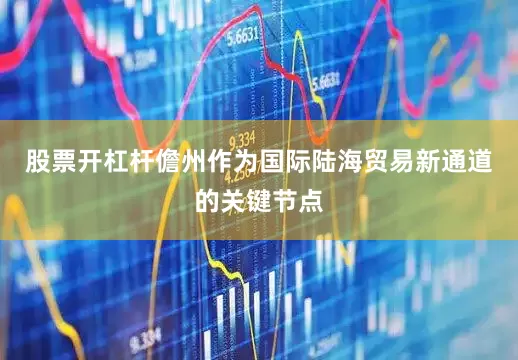 股票开杠杆儋州作为国际陆海贸易新通道的关键节点