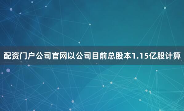 配资门户公司官网以公司目前总股本1.15亿股计算
