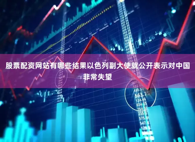 股票配资网站有哪些结果以色列副大使就公开表示对中国非常失望