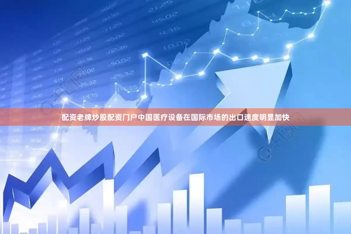 配资老牌炒股配资门户中国医疗设备在国际市场的出口速度明显加快