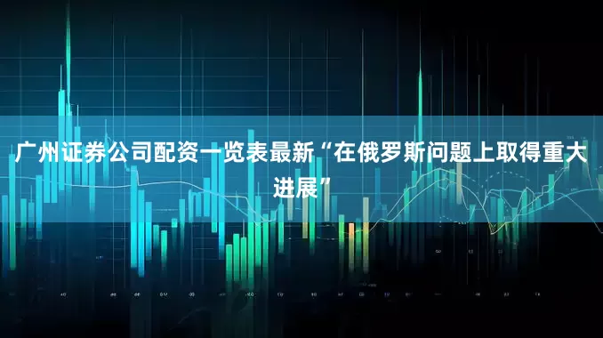 广州证券公司配资一览表最新“在俄罗斯问题上取得重大进展”