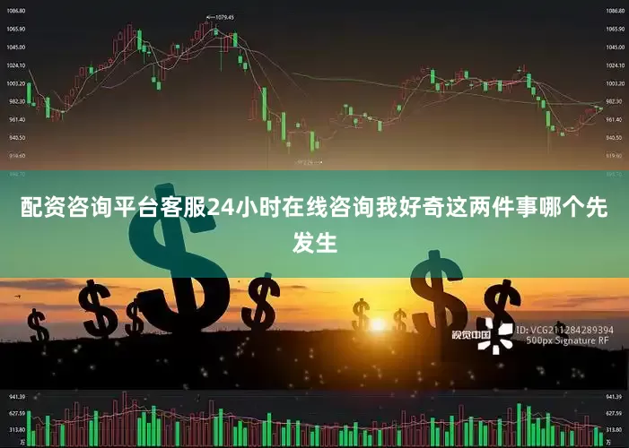 配资咨询平台客服24小时在线咨询我好奇这两件事哪个先发生