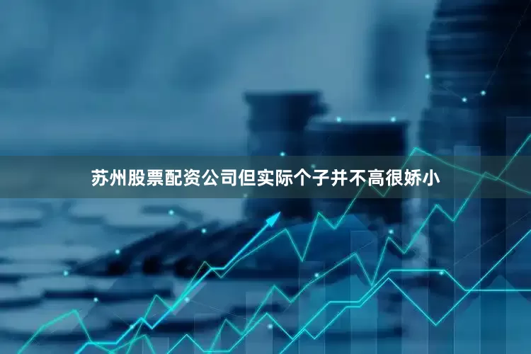 苏州股票配资公司但实际个子并不高很娇小