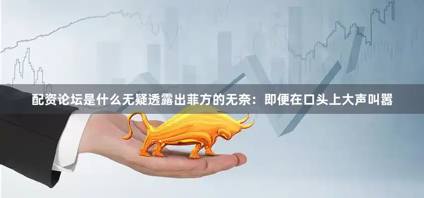 配资论坛是什么无疑透露出菲方的无奈：即便在口头上大声叫嚣