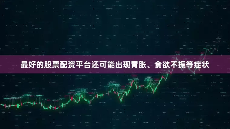 最好的股票配资平台还可能出现胃胀、食欲不振等症状