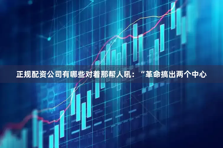 正规配资公司有哪些对着那帮人吼：“革命搞出两个中心