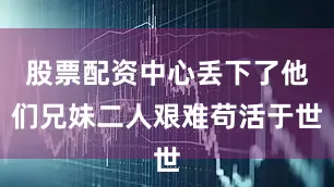 股票配资中心丢下了他们兄妹二人艰难苟活于世
