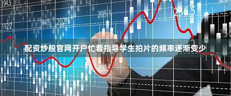 配资炒股官网开户忙着指导学生拍片的频率逐渐变少