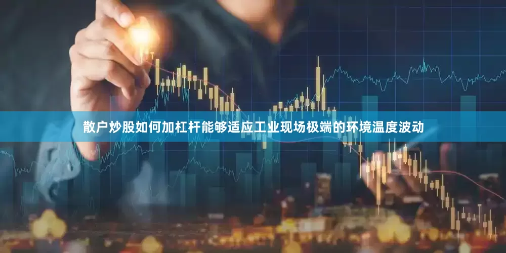 散户炒股如何加杠杆能够适应工业现场极端的环境温度波动
