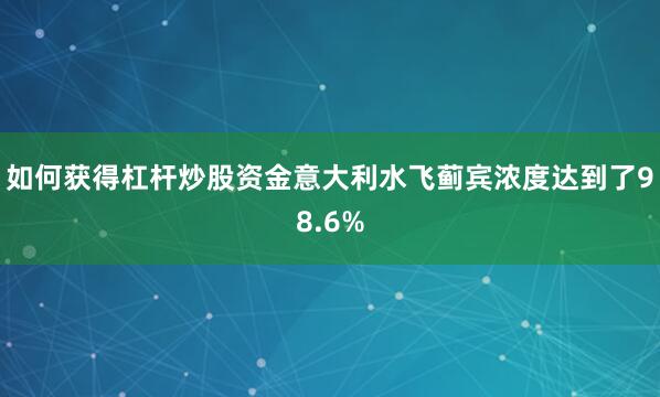 如何获得杠杆炒股资金意大利水飞蓟宾浓度达到了98.6%